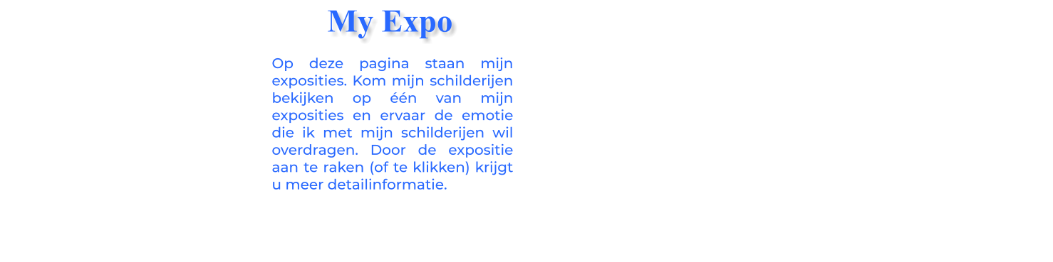 Op deze pagina staan mijn exposities. Kom mijn schilderijen bekijken op één van mijn exposities en ervaar de emotie die ik met mijn schilderijen wil overdragen. Door de expositie aan te raken (of te klikken) krijgt u meer detailinformatie.  My Expo