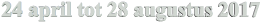 24 april tot 28 augustus 2017
