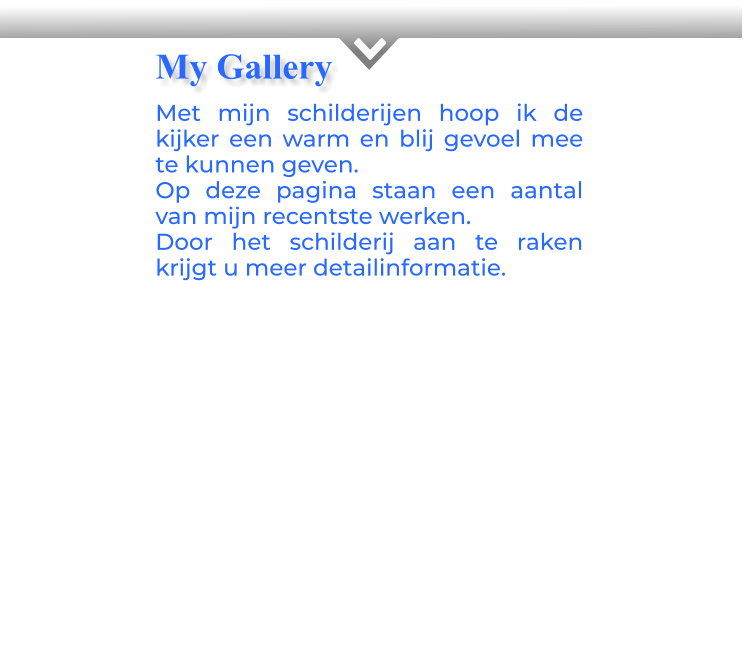 KMet mijn schilderijen hoop ik de kijker een warm en blij gevoel mee te kunnen geven.Op deze pagina staan een aantal van mijn recentste werken.Door het schilderij aan te raken krijgt u meer detailinformatie.            My Gallery