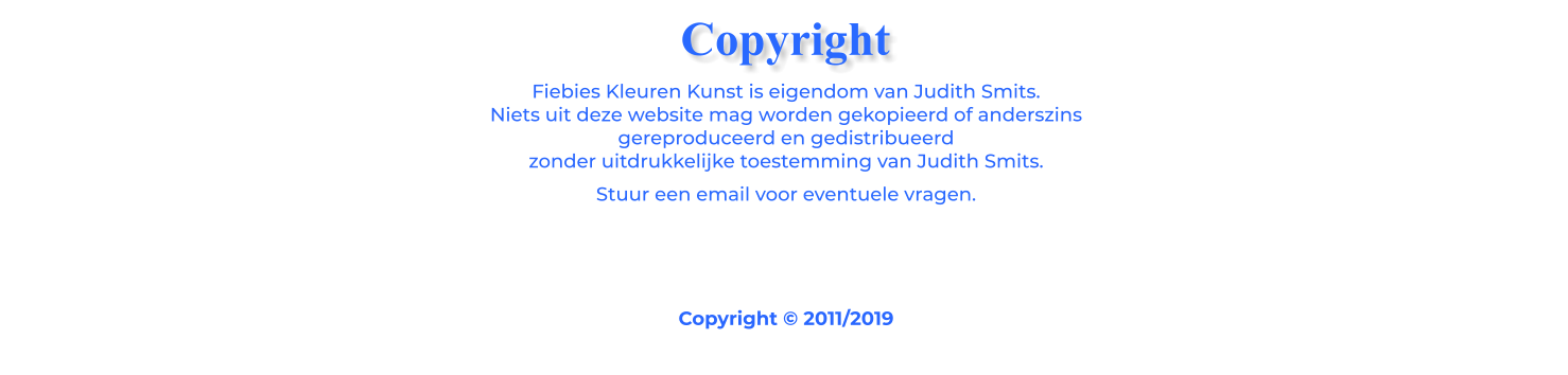 Fiebies Kleuren Kunst is eigendom van Judith Smits. Niets uit deze website mag worden gekopieerd of anderszins gereproduceerd en gedistribueerd zonder uitdrukkelijke toestemming van Judith Smits. Stuur een email voor eventuele vragen.    Copyright © 2011/2019 Copyright